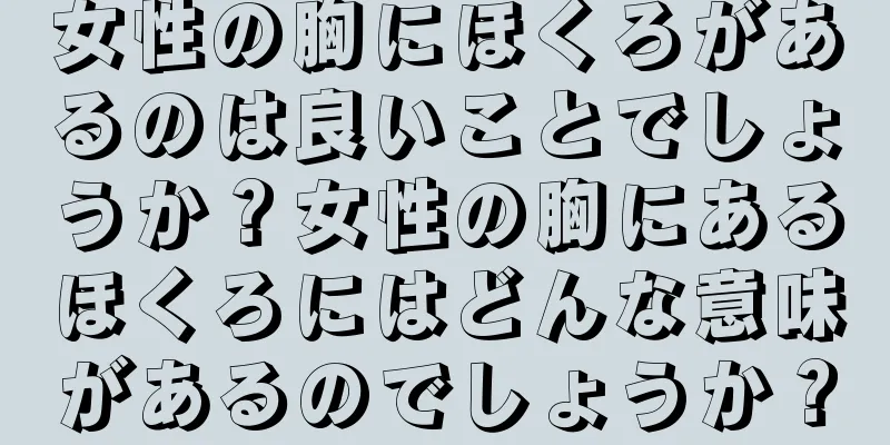 女性の胸にほくろがあるのは良いことでしょうか？女性の胸にあるほくろにはどんな意味があるのでしょうか？