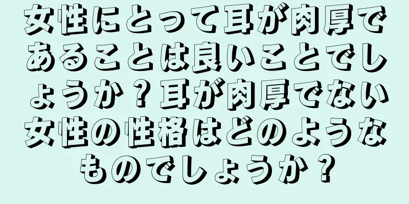 女性にとって耳が肉厚であることは良いことでしょうか？耳が肉厚でない女性の性格はどのようなものでしょうか？