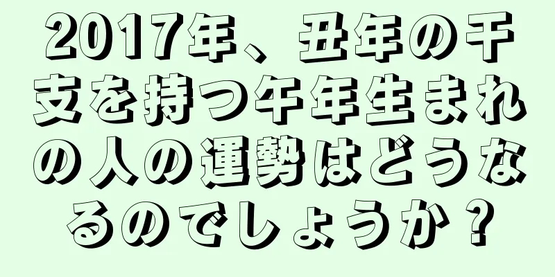 2017年、丑年の干支を持つ午年生まれの人の運勢はどうなるのでしょうか？