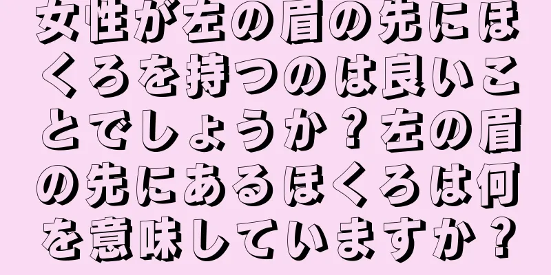 女性が左の眉の先にほくろを持つのは良いことでしょうか？左の眉の先にあるほくろは何を意味していますか？