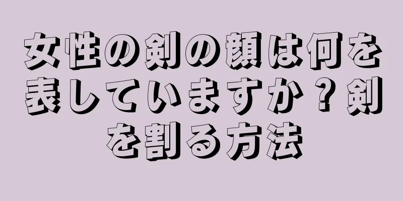 女性の剣の顔は何を表していますか？剣を割る方法