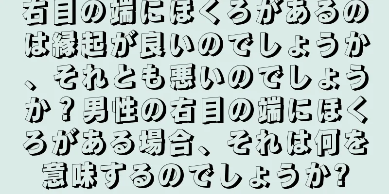 右目の端にほくろがあるのは縁起が良いのでしょうか、それとも悪いのでしょうか？男性の右目の端にほくろがある場合、それは何を意味するのでしょうか?