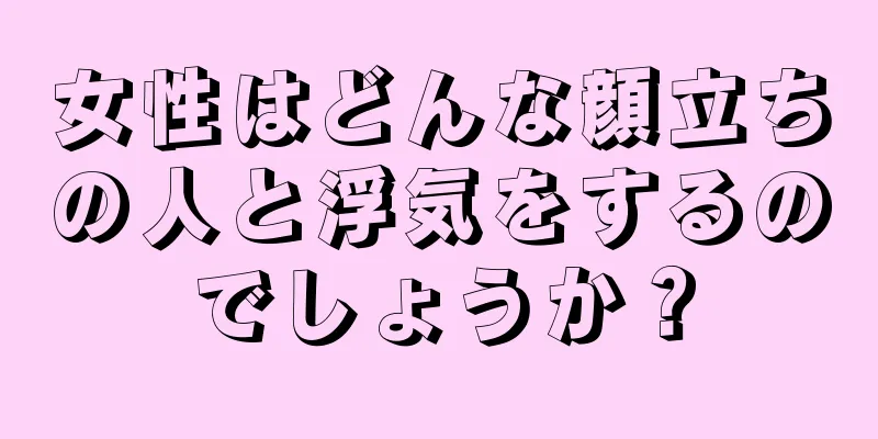 女性はどんな顔立ちの人と浮気をするのでしょうか？