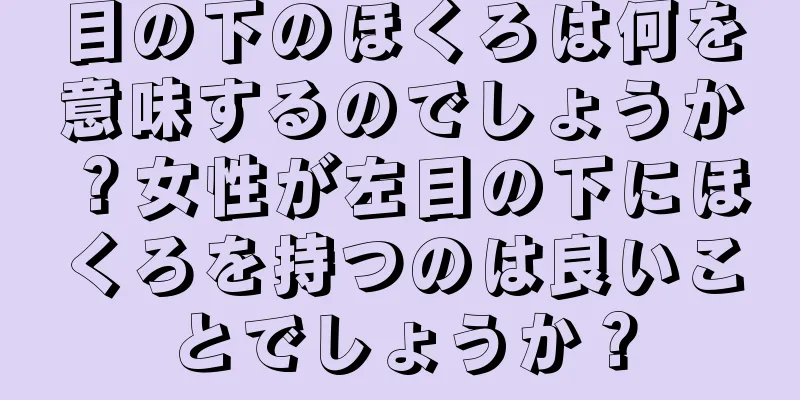 目の下のほくろは何を意味するのでしょうか？女性が左目の下にほくろを持つのは良いことでしょうか？