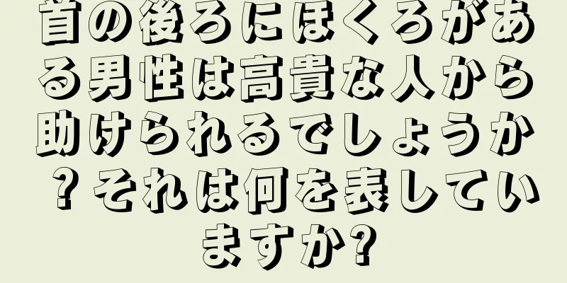 首の後ろにほくろがある男性は高貴な人から助けられるでしょうか？それは何を表していますか?