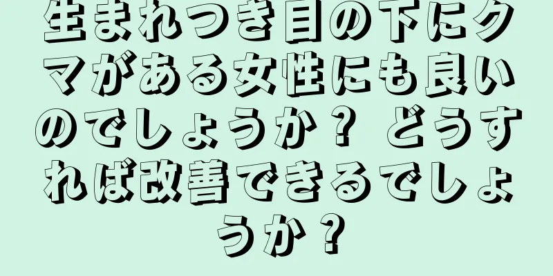 生まれつき目の下にクマがある女性にも良いのでしょうか？ どうすれば改善できるでしょうか？