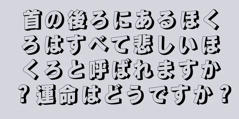 首の後ろにあるほくろはすべて悲しいほくろと呼ばれますか？運命はどうですか？