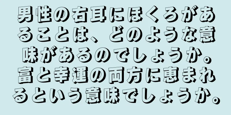 男性の右耳にほくろがあることは、どのような意味があるのでしょうか。富と幸運の両方に恵まれるという意味でしょうか。