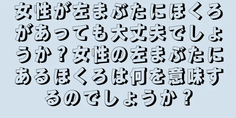 女性が左まぶたにほくろがあっても大丈夫でしょうか？女性の左まぶたにあるほくろは何を意味するのでしょうか？