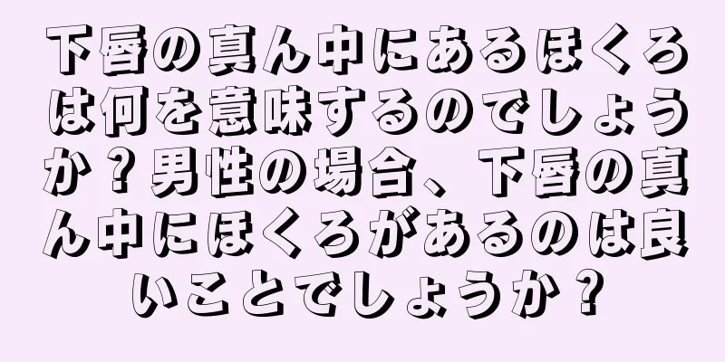 下唇の真ん中にあるほくろは何を意味するのでしょうか？男性の場合、下唇の真ん中にほくろがあるのは良いことでしょうか？