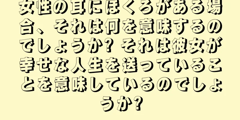 女性の耳にほくろがある場合、それは何を意味するのでしょうか? それは彼女が幸せな人生を送っていることを意味しているのでしょうか?