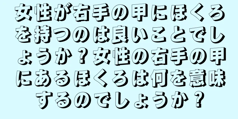 女性が右手の甲にほくろを持つのは良いことでしょうか？女性の右手の甲にあるほくろは何を意味するのでしょうか？