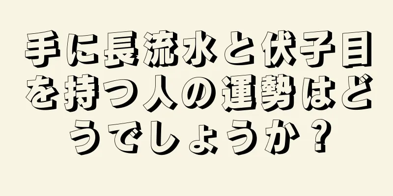 手に長流水と伏子目を持つ人の運勢はどうでしょうか？