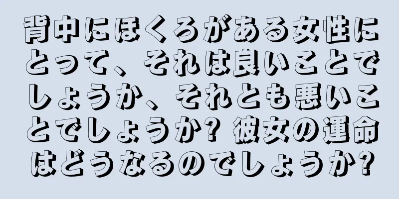 背中にほくろがある女性にとって、それは良いことでしょうか、それとも悪いことでしょうか? 彼女の運命はどうなるのでしょうか?