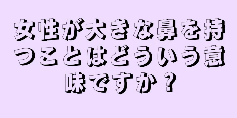 女性が大きな鼻を持つことはどういう意味ですか？