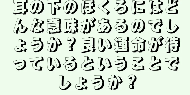 耳の下のほくろにはどんな意味があるのでしょうか？良い運命が待っているということでしょうか？