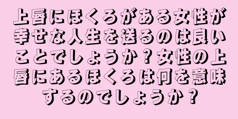 上唇にほくろがある女性が幸せな人生を送るのは良いことでしょうか？女性の上唇にあるほくろは何を意味するのでしょうか？