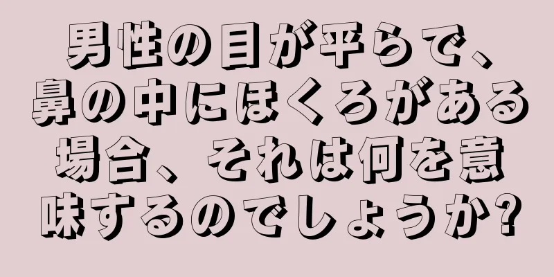 男性の目が平らで、鼻の中にほくろがある場合、それは何を意味するのでしょうか?