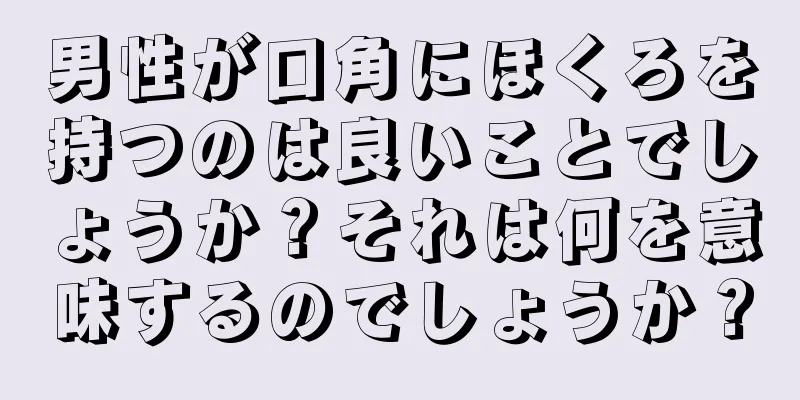 男性が口角にほくろを持つのは良いことでしょうか？それは何を意味するのでしょうか？