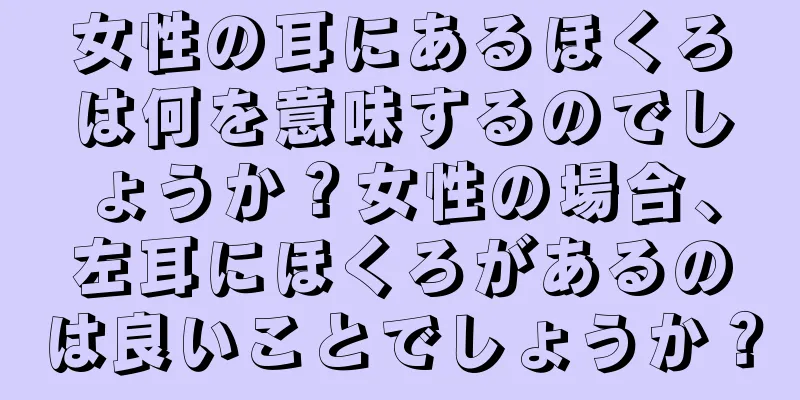 女性の耳にあるほくろは何を意味するのでしょうか？女性の場合、左耳にほくろがあるのは良いことでしょうか？