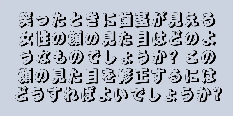 笑ったときに歯茎が見える女性の顔の見た目はどのようなものでしょうか? この顔の見た目を修正するにはどうすればよいでしょうか?