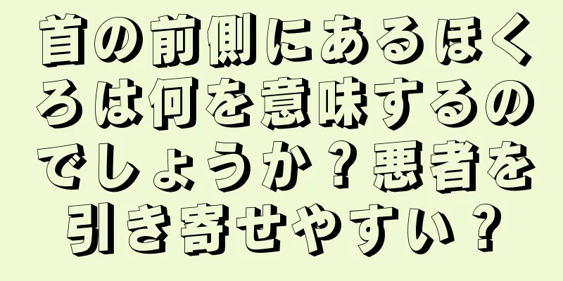 首の前側にあるほくろは何を意味するのでしょうか？悪者を引き寄せやすい？