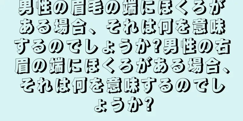 男性の眉毛の端にほくろがある場合、それは何を意味するのでしょうか?男性の右眉の端にほくろがある場合、それは何を意味するのでしょうか?