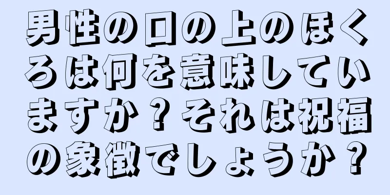 男性の口の上のほくろは何を意味していますか？それは祝福の象徴でしょうか？