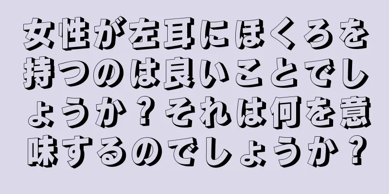 女性が左耳にほくろを持つのは良いことでしょうか？それは何を意味するのでしょうか？