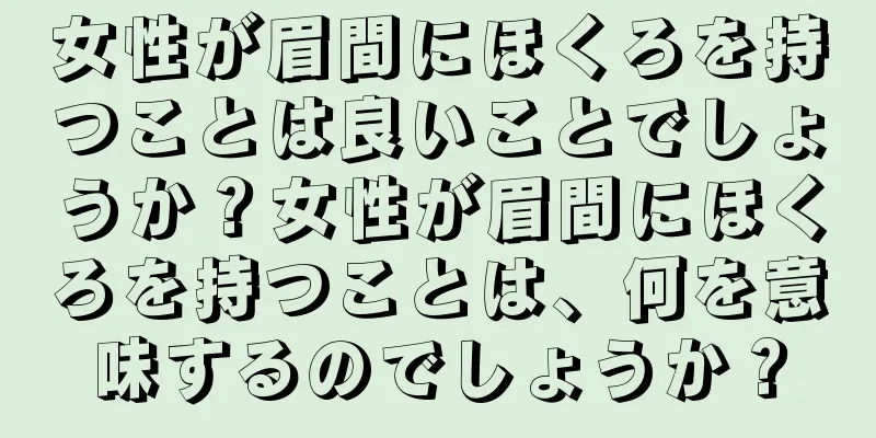 女性が眉間にほくろを持つことは良いことでしょうか？女性が眉間にほくろを持つことは、何を意味するのでしょうか？