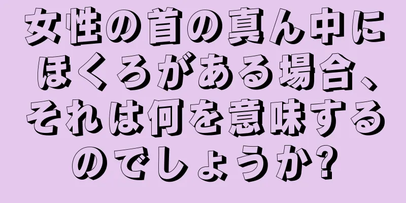 女性の首の真ん中にほくろがある場合、それは何を意味するのでしょうか?