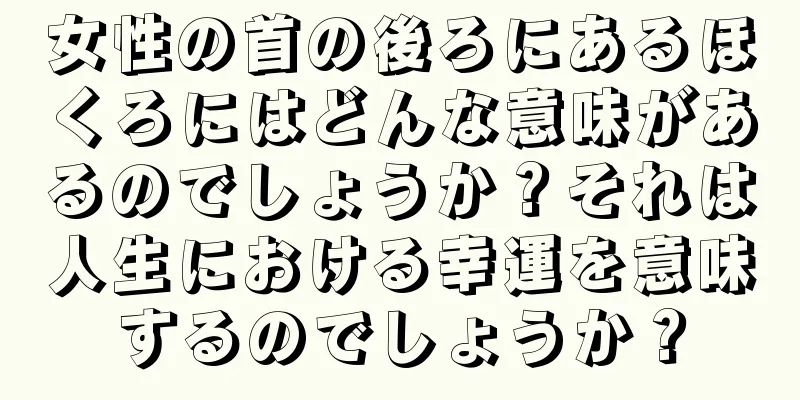 女性の首の後ろにあるほくろにはどんな意味があるのでしょうか？それは人生における幸運を意味するのでしょうか？