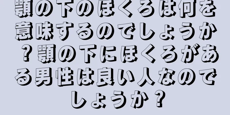 顎の下のほくろは何を意味するのでしょうか？顎の下にほくろがある男性は良い人なのでしょうか？