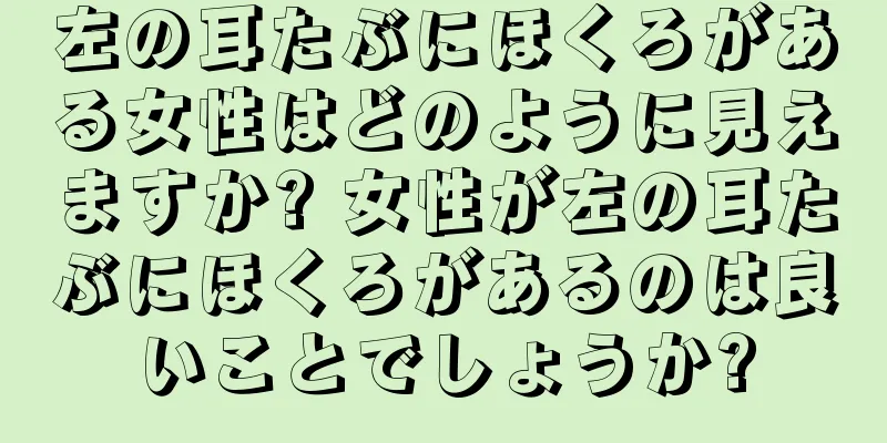 左の耳たぶにほくろがある女性はどのように見えますか? 女性が左の耳たぶにほくろがあるのは良いことでしょうか?