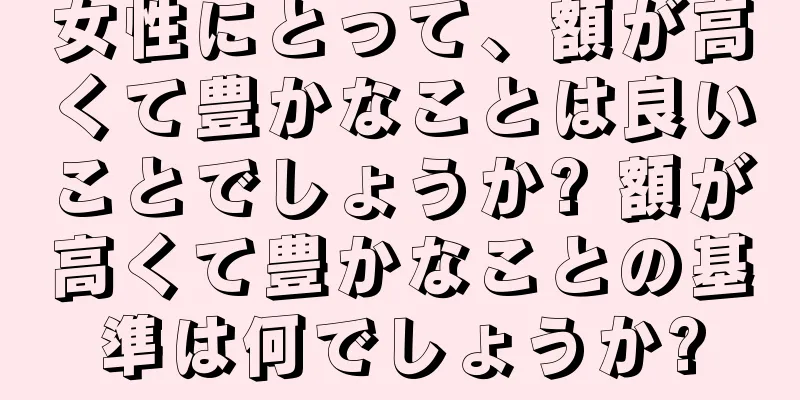 女性にとって、額が高くて豊かなことは良いことでしょうか? 額が高くて豊かなことの基準は何でしょうか?