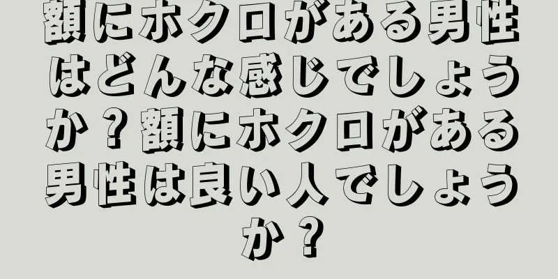 額にホクロがある男性はどんな感じでしょうか？額にホクロがある男性は良い人でしょうか？