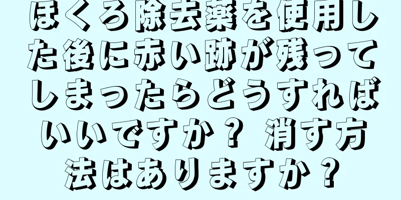 ほくろ除去薬を使用した後に赤い跡が残ってしまったらどうすればいいですか？ 消す方法はありますか？