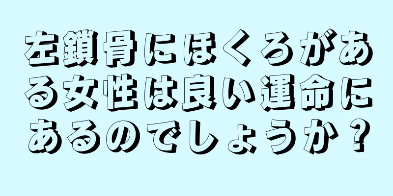 左鎖骨にほくろがある女性は良い運命にあるのでしょうか？