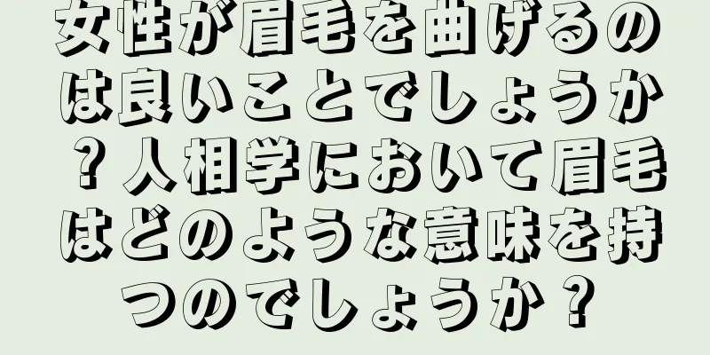 女性が眉毛を曲げるのは良いことでしょうか？人相学において眉毛はどのような意味を持つのでしょうか？