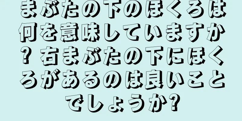 まぶたの下のほくろは何を意味していますか? 右まぶたの下にほくろがあるのは良いことでしょうか?