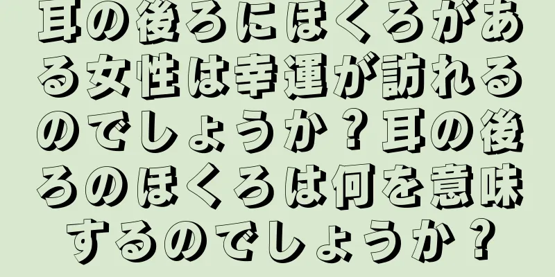 耳の後ろにほくろがある女性は幸運が訪れるのでしょうか？耳の後ろのほくろは何を意味するのでしょうか？