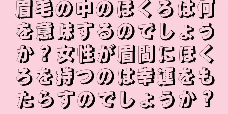 眉毛の中のほくろは何を意味するのでしょうか？女性が眉間にほくろを持つのは幸運をもたらすのでしょうか？