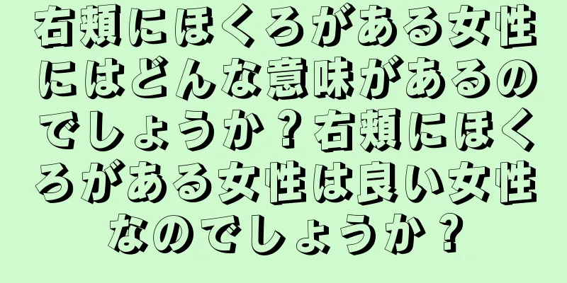 右頬にほくろがある女性にはどんな意味があるのでしょうか？右頬にほくろがある女性は良い女性なのでしょうか？