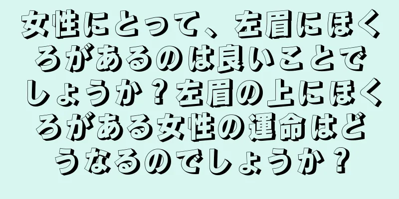 女性にとって、左眉にほくろがあるのは良いことでしょうか？左眉の上にほくろがある女性の運命はどうなるのでしょうか？