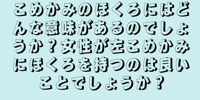 こめかみのほくろにはどんな意味があるのでしょうか？女性が左こめかみにほくろを持つのは良いことでしょうか？