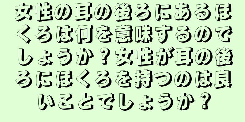 女性の耳の後ろにあるほくろは何を意味するのでしょうか？女性が耳の後ろにほくろを持つのは良いことでしょうか？