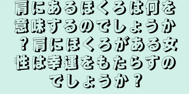 肩にあるほくろは何を意味するのでしょうか？肩にほくろがある女性は幸運をもたらすのでしょうか？