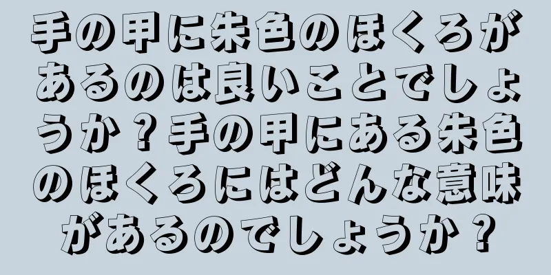 手の甲に朱色のほくろがあるのは良いことでしょうか？手の甲にある朱色のほくろにはどんな意味があるのでしょうか？