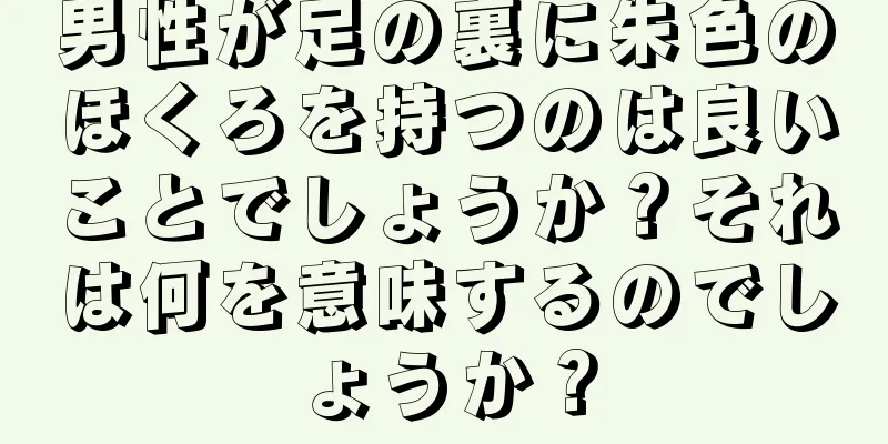 男性が足の裏に朱色のほくろを持つのは良いことでしょうか？それは何を意味するのでしょうか？