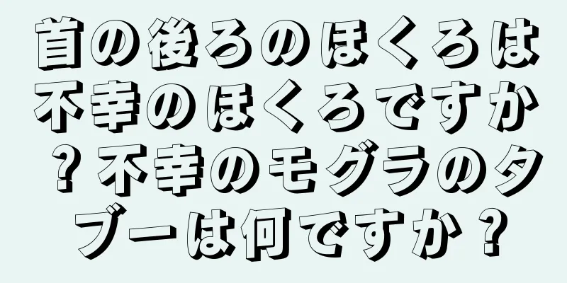 首の後ろのほくろは不幸のほくろですか？不幸のモグラのタブーは何ですか？